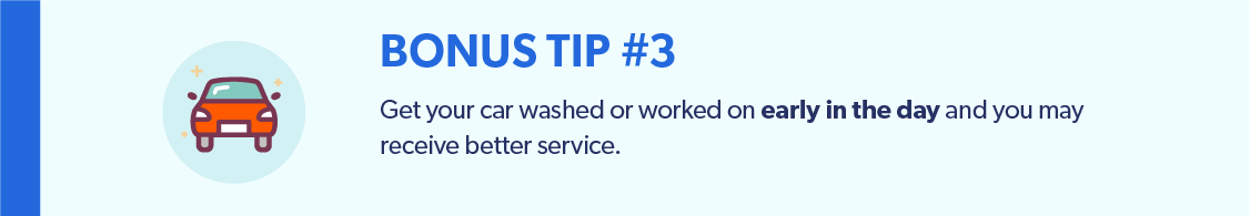 Bonus Tip3: Get your car washed or serviced early in the day